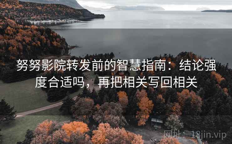 努努影院转发前的智慧指南：结论强度合适吗，再把相关写回相关