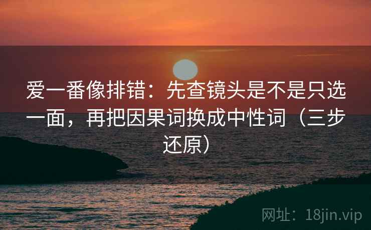 爱一番像排错：先查镜头是不是只选一面，再把因果词换成中性词（三步还原）