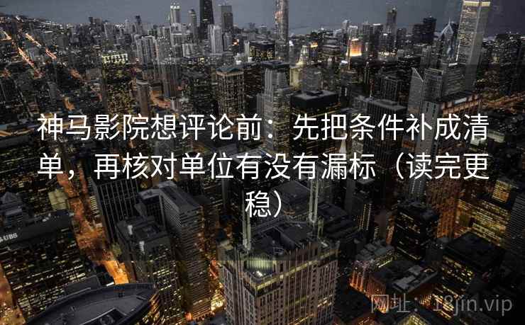 神马影院想评论前：先把条件补成清单，再核对单位有没有漏标（读完更稳）