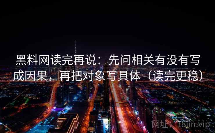 黑料网读完再说：先问相关有没有写成因果，再把对象写具体（读完更稳）