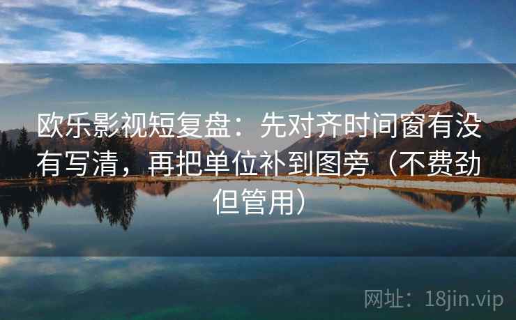 欧乐影视短复盘：先对齐时间窗有没有写清，再把单位补到图旁（不费劲但管用）