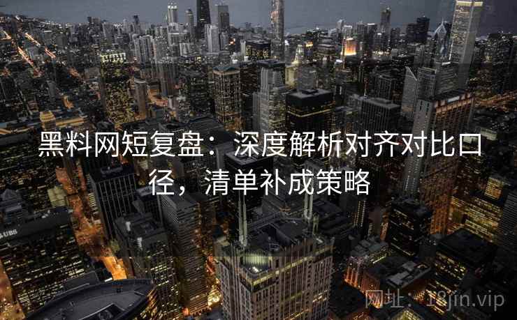 黑料网短复盘：深度解析对齐对比口径，清单补成策略