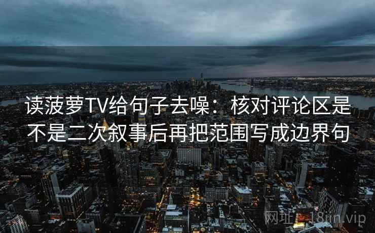 读菠萝TV给句子去噪：核对评论区是不是二次叙事后再把范围写成边界句