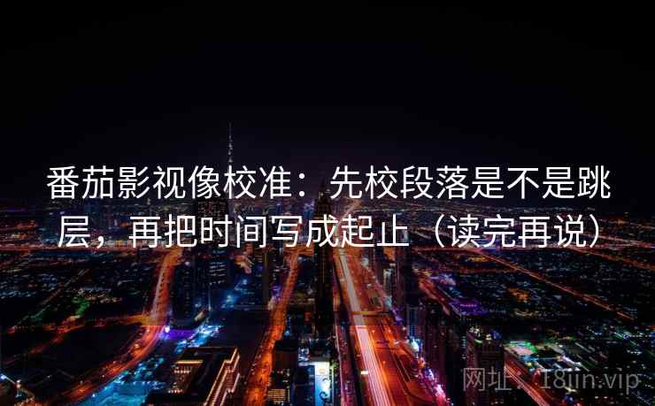 番茄影视像校准：先校段落是不是跳层，再把时间写成起止（读完再说）