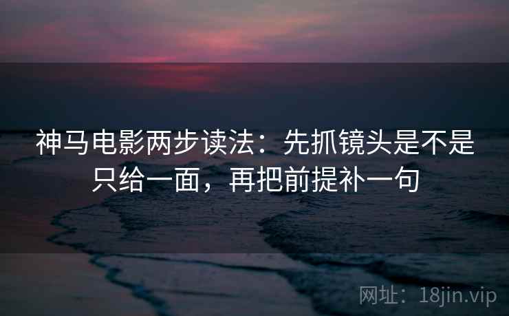 神马电影两步读法：先抓镜头是不是只给一面，再把前提补一句