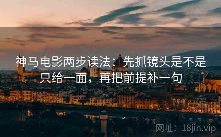 神马电影两步读法：先抓镜头是不是只给一面，再把前提补一句