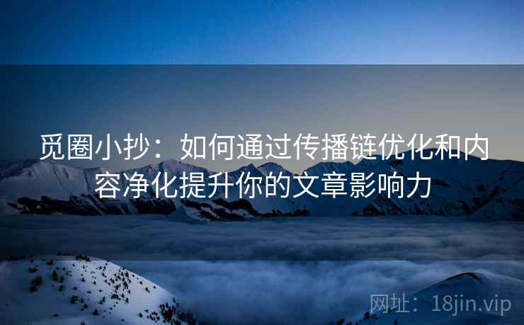 觅圈小抄：如何通过传播链优化和内容净化提升你的文章影响力