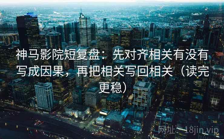 神马影院短复盘：先对齐相关有没有写成因果，再把相关写回相关（读完更稳）