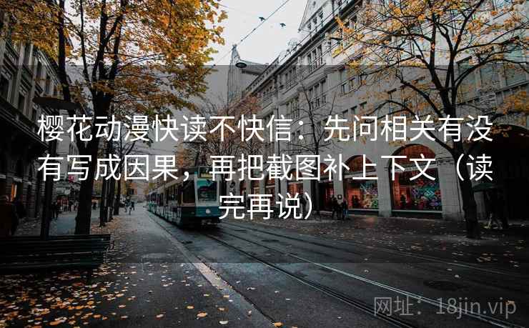 樱花动漫快读不快信:先问相关有没有写成因果,再把截图补上下文(读完再说) 樱花动漫快读不快信:先问相关有没有写成因果,再把截图补上下文(读完再说)
