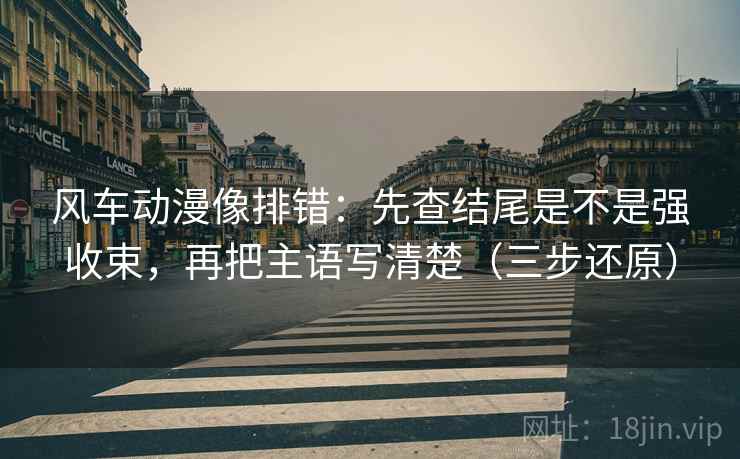 风车动漫像排错：先查结尾是不是强收束，再把主语写清楚（三步还原）