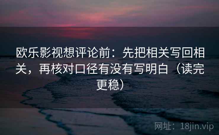 欧乐影视想评论前：先把相关写回相关，再核对口径有没有写明白（读完更稳）