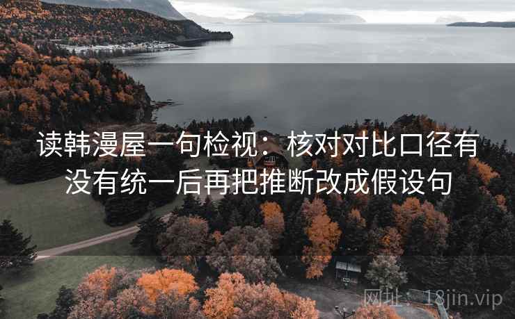 读韩漫屋一句检视：核对对比口径有没有统一后再把推断改成假设句