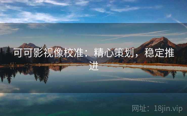 可可影视像校准：精心策划，稳定推进