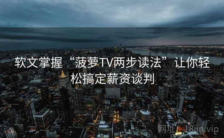 软文掌握“菠萝TV两步读法”让你轻松搞定薪资谈判 软文掌握“菠萝TV两步读法”让你轻松搞定薪资谈判