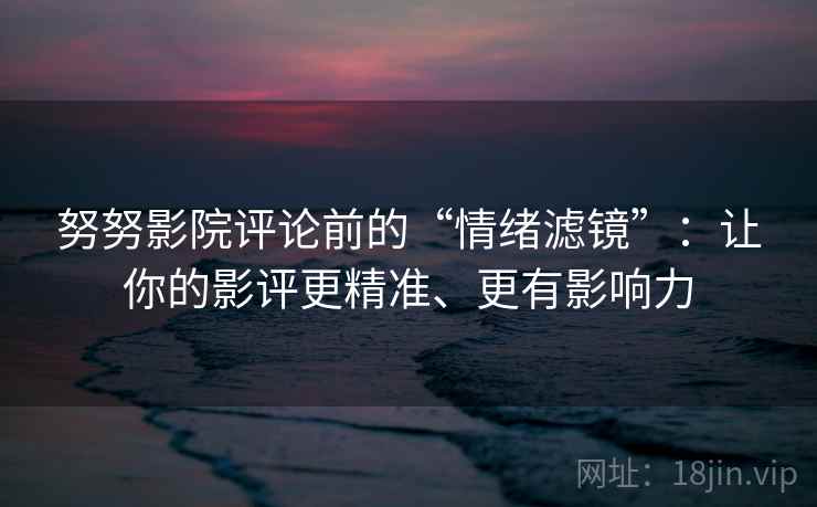 努努影院评论前的“情绪滤镜”:让你的影评更精准、更有影响力 努努影院评论前的“情绪滤镜”:让你的影评更精准、更有影响力