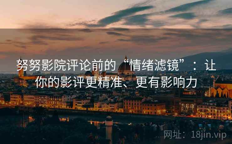 努努影院评论前的“情绪滤镜”:让你的影评更精准、更有影响力 努努影院评论前的“情绪滤镜”:让你的影评更精准、更有影响力
