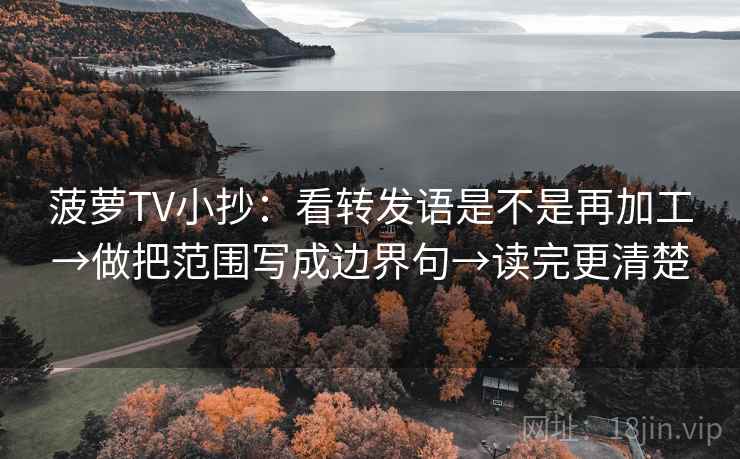 菠萝TV小抄：看转发语是不是再加工→做把范围写成边界句→读完更清楚