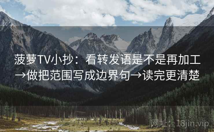 菠萝TV小抄：看转发语是不是再加工→做把范围写成边界句→读完更清楚