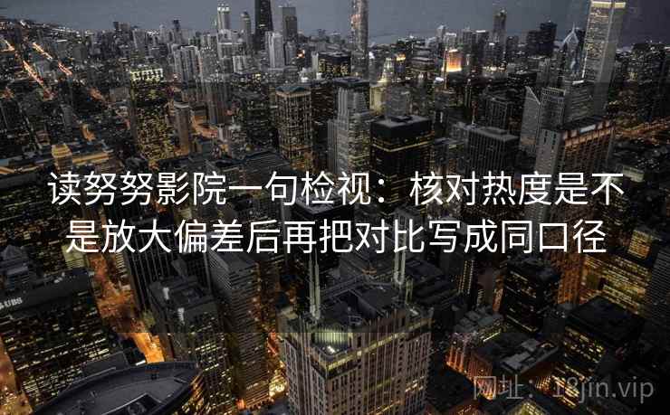 读努努影院一句检视：核对热度是不是放大偏差后再把对比写成同口径