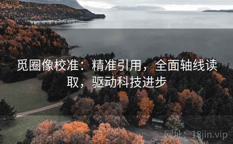 觅圈像校准：精准引用，全面轴线读取，驱动科技进步