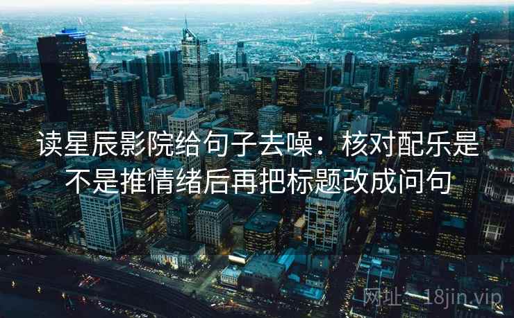 读星辰影院给句子去噪:核对配乐是不是推情绪后再把标题改成问句 读星辰影院给句子去噪:核对配乐是不是推情绪后再把标题改成问句
