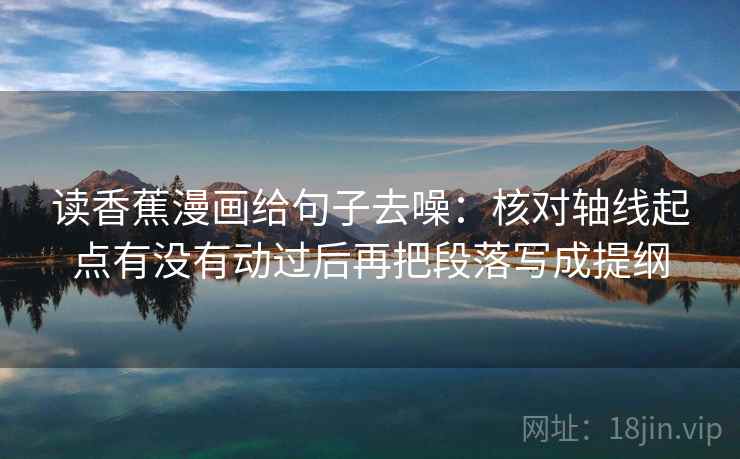 读香蕉漫画给句子去噪：核对轴线起点有没有动过后再把段落写成提纲