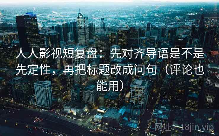人人影视短复盘:先对齐导语是不是先定性,再把标题改成问句(评论也能用) 人人影视短复盘:先对齐导语是不是先定性,再把标题改成问句(评论也能用)