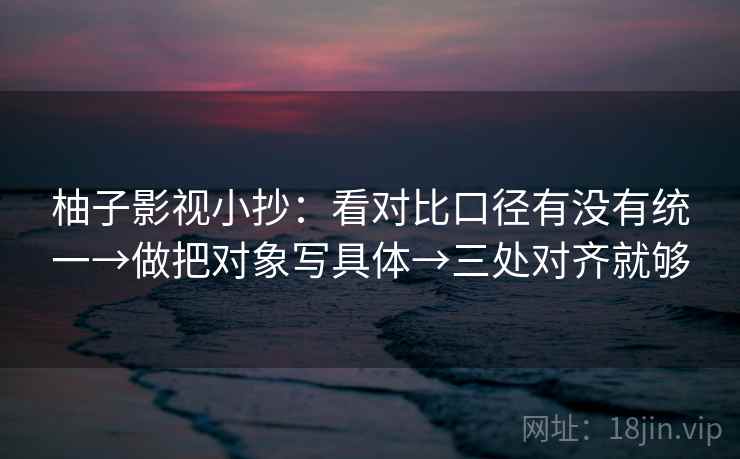 柚子影视小抄：看对比口径有没有统一→做把对象写具体→三处对齐就够
