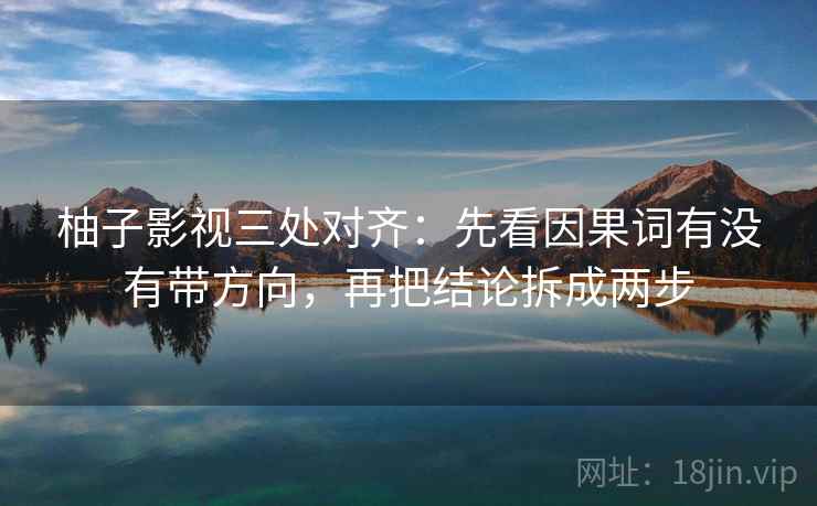 柚子影视三处对齐：先看因果词有没有带方向，再把结论拆成两步