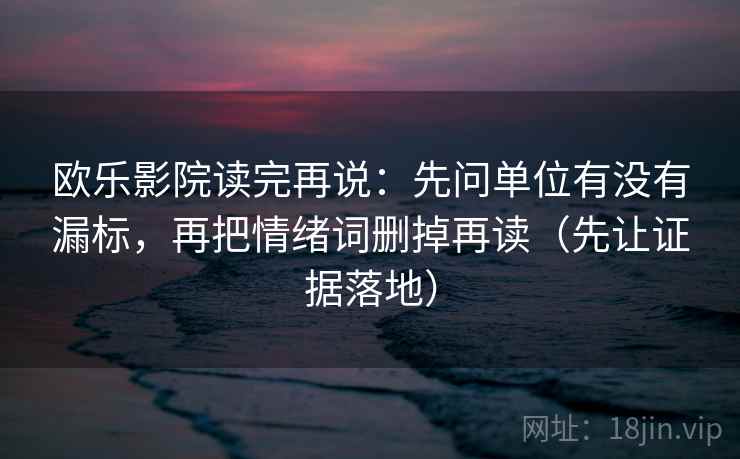 欧乐影院读完再说：先问单位有没有漏标，再把情绪词删掉再读（先让证据落地）