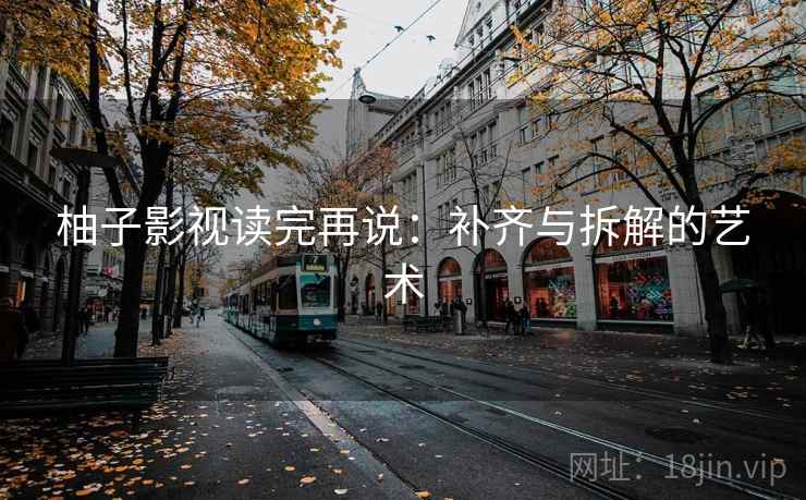 柚子影视读完再说：补齐与拆解的艺术
