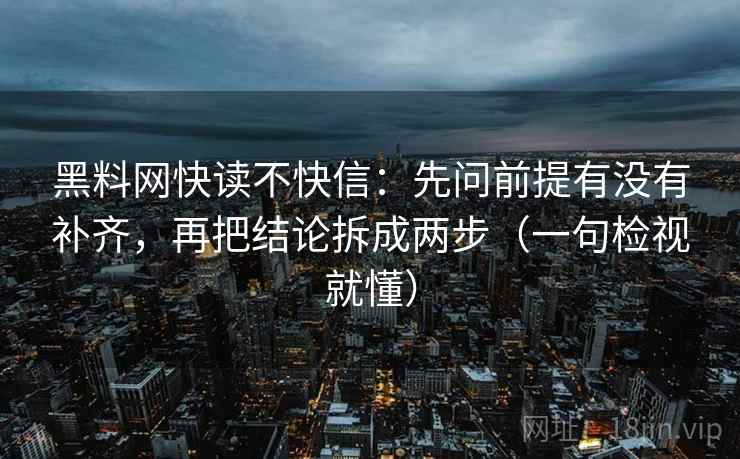 黑料网快读不快信：先问前提有没有补齐，再把结论拆成两步（一句检视就懂）