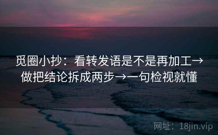 觅圈小抄：看转发语是不是再加工→做把结论拆成两步→一句检视就懂