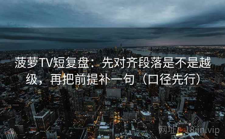 菠萝TV短复盘：先对齐段落是不是越级，再把前提补一句（口径先行）