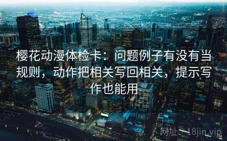 樱花动漫体检卡:问题例子有没有当规则,动作把相关写回相关,提示写作也能用 樱花动漫体检卡:问题例子有没有当规则,动作把相关写回相关,提示写作也能用