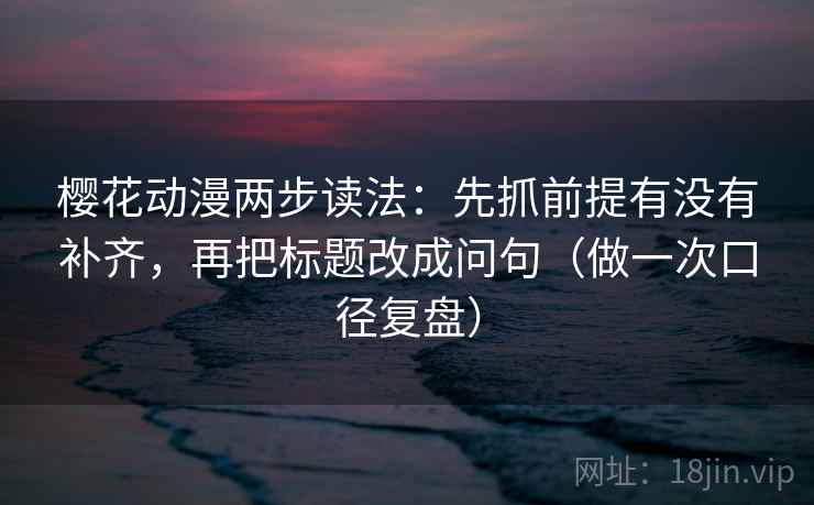 樱花动漫两步读法:先抓前提有没有补齐,再把标题改成问句(做一次口径复盘) 樱花动漫两步读法:先抓前提有没有补齐,再把标题改成问句(做一次口径复盘)
