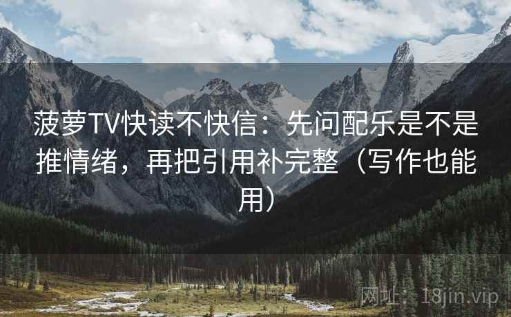 菠萝TV快读不快信:先问配乐是不是推情绪,再把引用补完整(写作也能用) 菠萝TV快读不快信:先问配乐是不是推情绪,再把引用补完整(写作也能用)