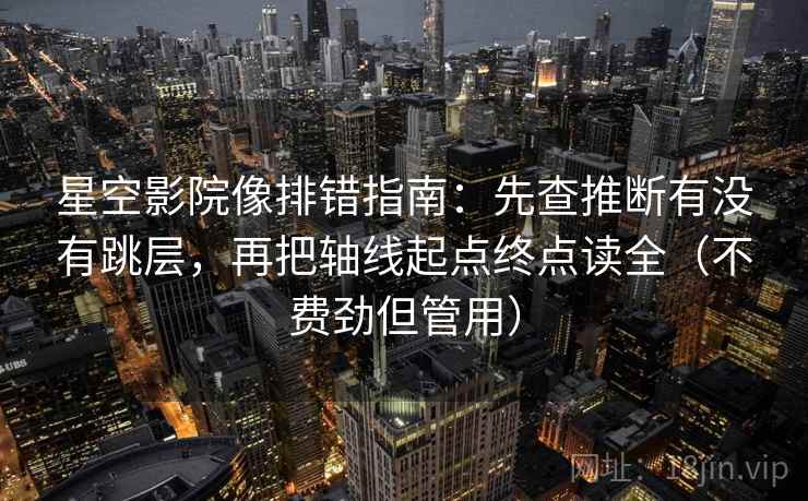 星空影院像排错指南：先查推断有没有跳层，再把轴线起点终点读全（不费劲但管用）