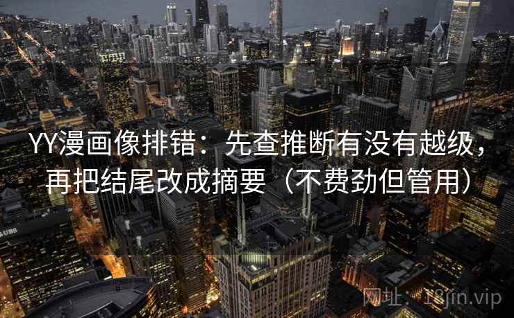 YY漫画像排错：先查推断有没有越级，再把结尾改成摘要（不费劲但管用）