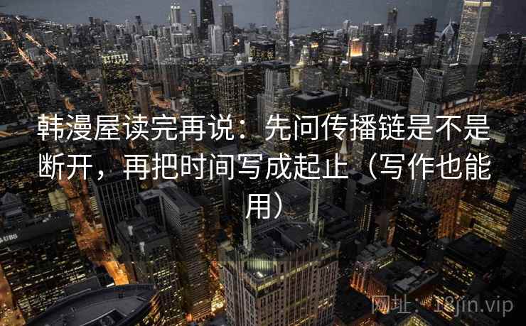 韩漫屋读完再说：先问传播链是不是断开，再把时间写成起止（写作也能用）