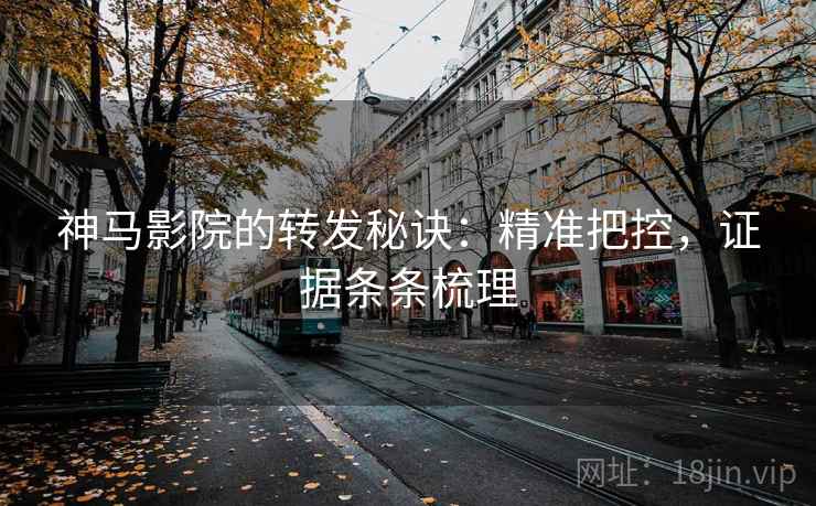 神马影院的转发秘诀:精准把控,证据条条梳理 神马影院的转发秘诀:精准把控,证据条条梳理