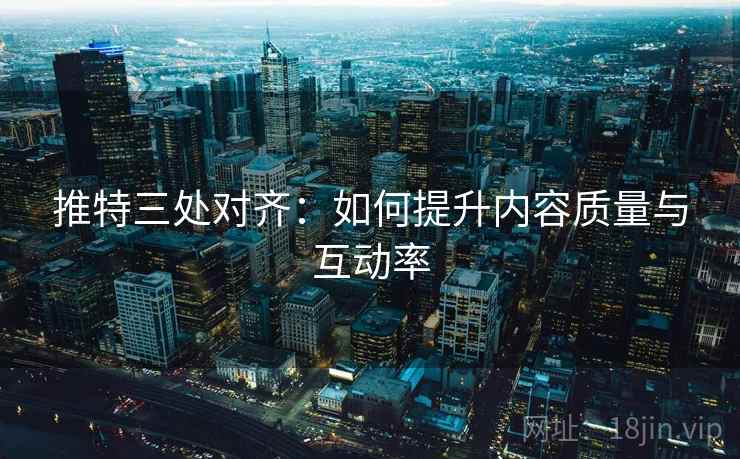 推特三处对齐：如何提升内容质量与互动率