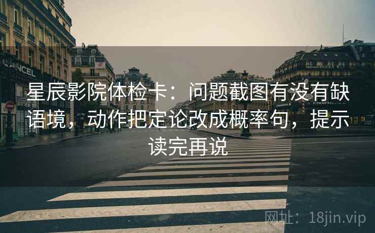 星辰影院体检卡：问题截图有没有缺语境，动作把定论改成概率句，提示读完再说