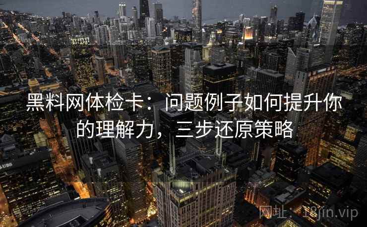 黑料网体检卡：问题例子如何提升你的理解力，三步还原策略
