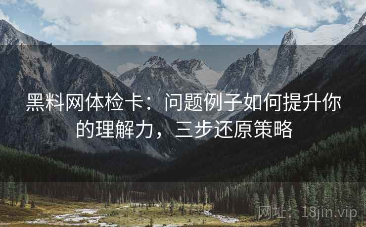 黑料网体检卡：问题例子如何提升你的理解力，三步还原策略