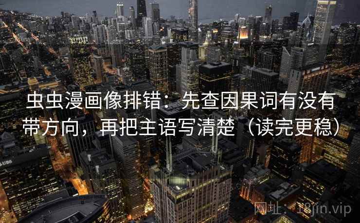 虫虫漫画像排错：先查因果词有没有带方向，再把主语写清楚（读完更稳）