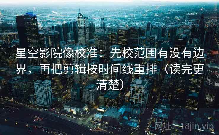 星空影院像校准：先校范围有没有边界，再把剪辑按时间线重排（读完更清楚）