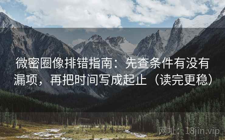 微密圈像排错指南：先查条件有没有漏项，再把时间写成起止（读完更稳）