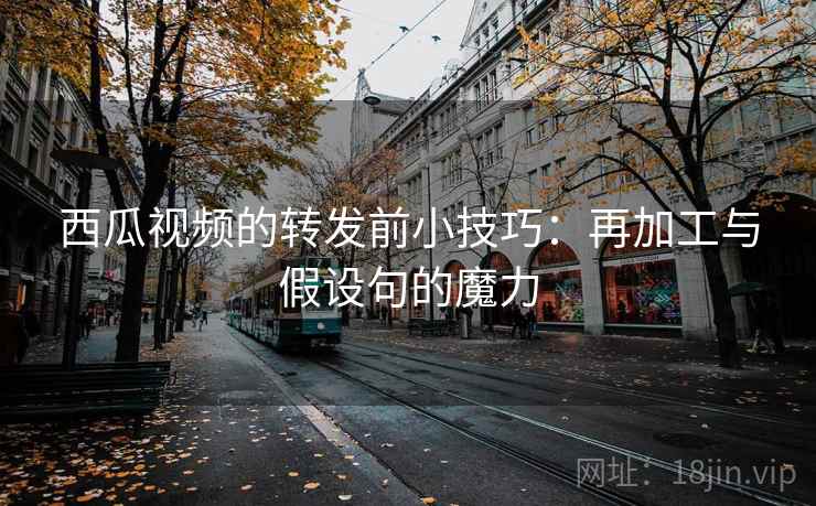 西瓜视频的转发前小技巧：再加工与假设句的魔力