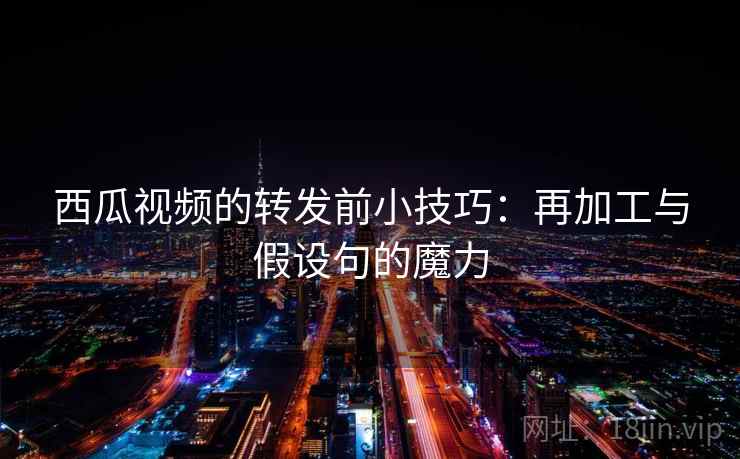 西瓜视频的转发前小技巧：再加工与假设句的魔力